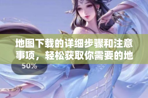 地图下载的详细步骤和注意事项，轻松获取你需要的地图资源
