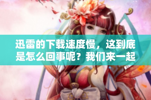 迅雷的下载速度慢，这到底是怎么回事呢？我们来一起探讨一下这个问题。