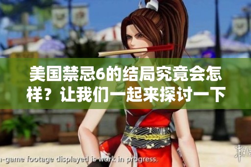 美国禁忌6的结局究竟会怎样？让我们一起来探讨一下吧！