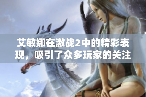 艾敏娜在激战2中的精彩表现，吸引了众多玩家的关注与热议