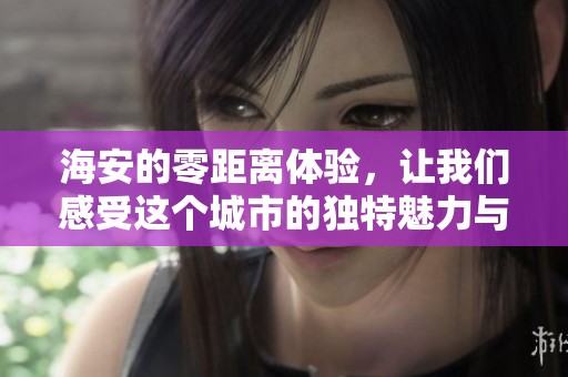 海安的零距离体验，让我们感受这个城市的独特魅力与风情