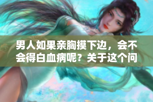 男人如果亲胸摸下边，会不会得白血病呢？关于这个问题我们来讨论一下。
