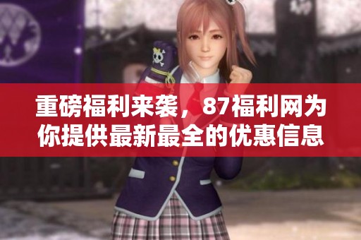 重磅福利来袭，87福利网为你提供最新最全的优惠信息