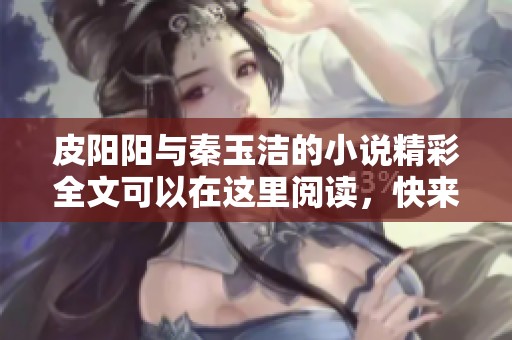 皮阳阳与秦玉洁的小说精彩全文可以在这里阅读，快来一探究竟吧！