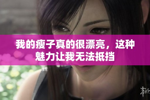 我的瘦子真的很漂亮，这种魅力让我无法抵挡