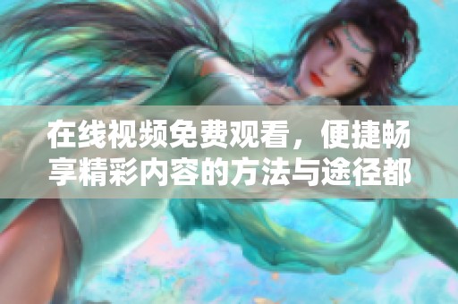 在线视频免费观看，便捷畅享精彩内容的方法与途径都在这里。