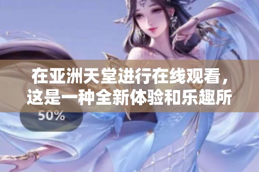 在亚洲天堂进行在线观看，这是一种全新体验和乐趣所在