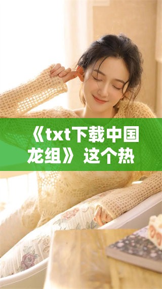 《txt下载中国龙组》 这个热门资源你获取了吗 了解更多请点击这里！