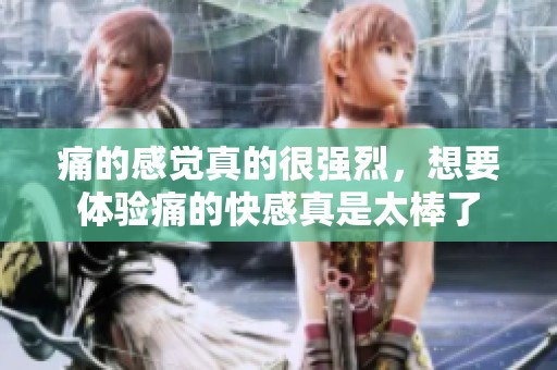 痛的感觉真的很强烈，想要体验痛的快感真是太棒了