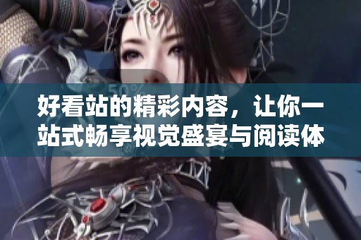 好看站的精彩内容，让你一站式畅享视觉盛宴与阅读体验