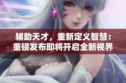 辅助天才，重新定义智慧：重磅发布即将开启全新视界