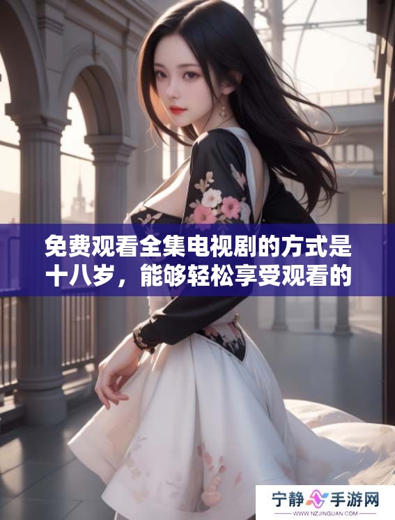 免费观看全集电视剧的方式是十八岁，能够轻松享受观看的乐趣
