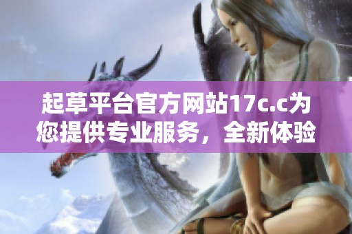 起草平台官方网站17c.c为您提供专业服务，全新体验尽在此处