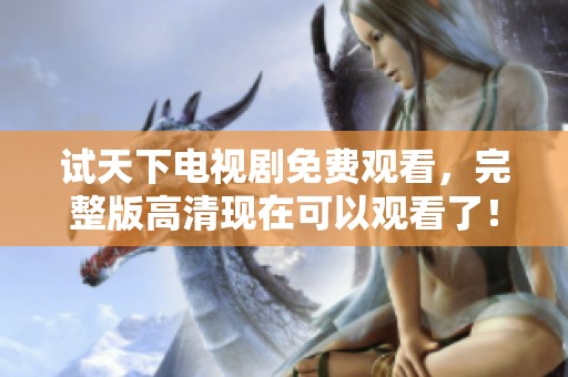 试天下电视剧免费观看，完整版高清现在可以观看了！
