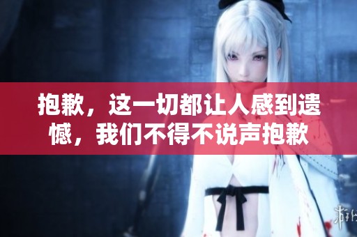 抱歉，这一切都让人感到遗憾，我们不得不说声抱歉