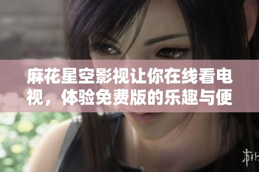 麻花星空影视让你在线看电视，体验免费版的乐趣与便捷
