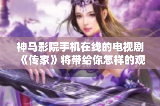神马影院手机在线的电视剧《传家》将带给你怎样的观影体验呢