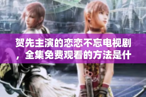 贺先主演的恋恋不忘电视剧，全集免费观看的方法是什么呢？