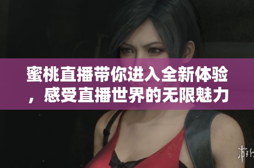 蜜桃直播带你进入全新体验，感受直播世界的无限魅力与乐趣