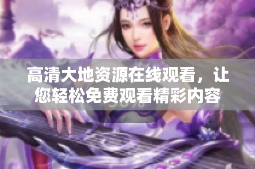 高清大地资源在线观看，让您轻松免费观看精彩内容