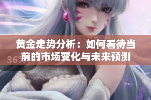 黄金走势分析：如何看待当前的市场变化与未来预测
