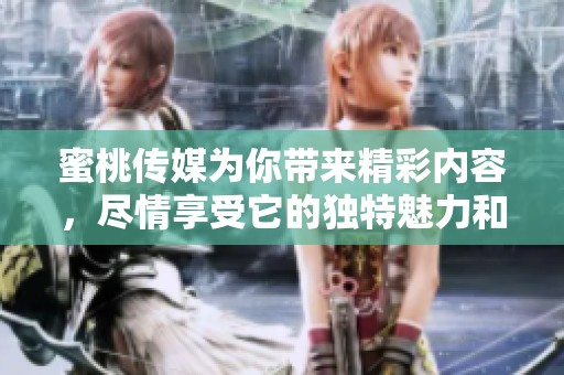 蜜桃传媒为你带来精彩内容，尽情享受它的独特魅力和无限乐趣！