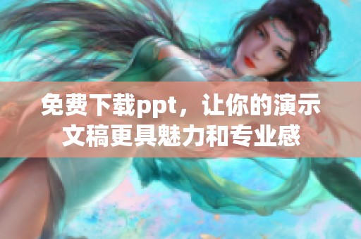 免费下载ppt，让你的演示文稿更具魅力和专业感