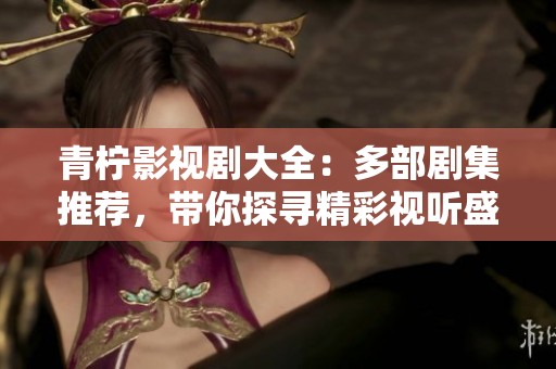青柠影视剧大全：多部剧集推荐，带你探寻精彩视听盛宴
