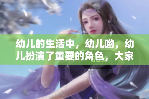 幼儿的生活中，幼儿哟，幼儿扮演了重要的角色，大家一起探索幼儿世界。
