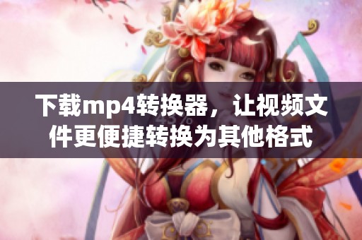 下载mp4转换器，让视频文件更便捷转换为其他格式