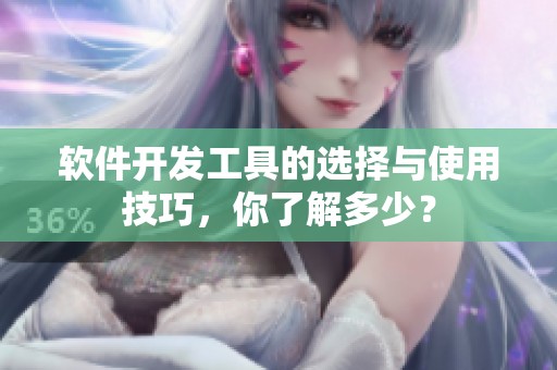 软件开发工具的选择与使用技巧，你了解多少？