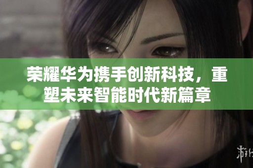 荣耀华为携手创新科技，重塑未来智能时代新篇章