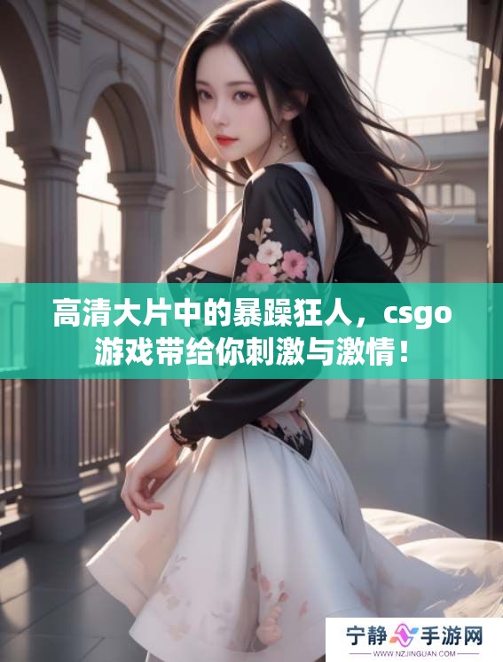 高清大片中的暴躁狂人，csgo游戏带给你刺激与激情！