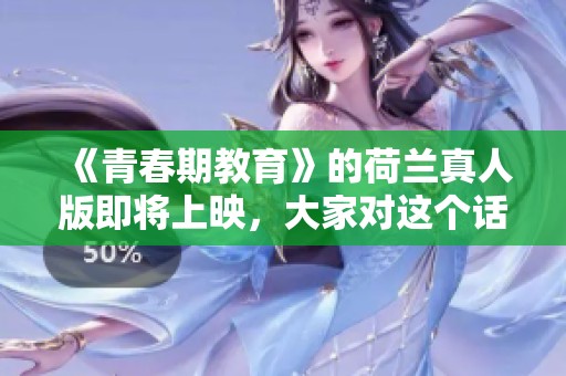《青春期教育》的荷兰真人版即将上映，大家对这个话题非常关注