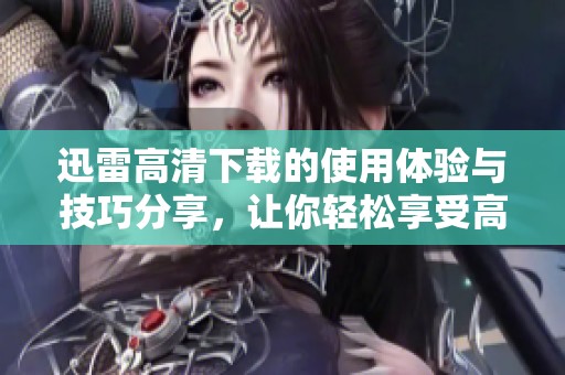 迅雷高清下载的使用体验与技巧分享，让你轻松享受高速下载乐趣