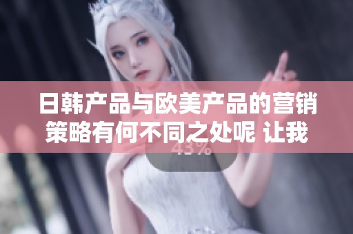 日韩产品与欧美产品的营销策略有何不同之处呢 让我们一起来分析一下