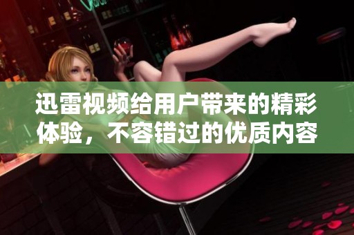 迅雷视频给用户带来的精彩体验，不容错过的优质内容尽在其中