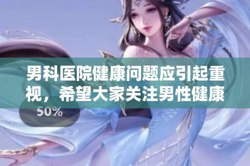 男科医院健康问题应引起重视，希望大家关注男性健康的意识提升