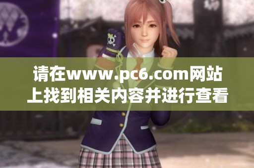 请在www.pc6.com网站上找到相关内容并进行查看与学习