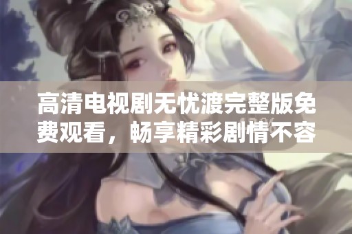 高清电视剧无忧渡完整版免费观看，畅享精彩剧情不容错过