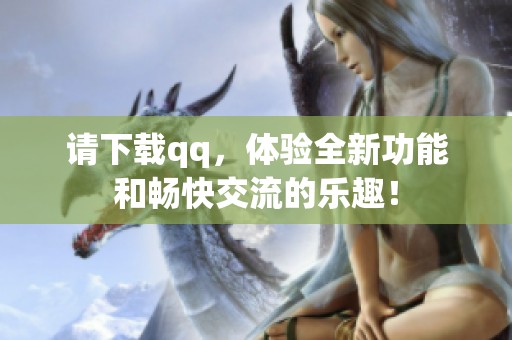 请下载qq，体验全新功能和畅快交流的乐趣！