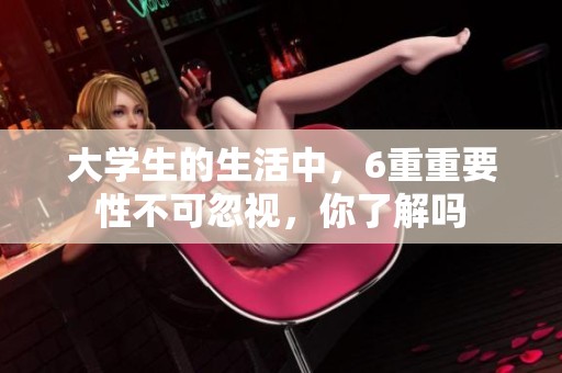 大学生的生活中，6重重要性不可忽视，你了解吗