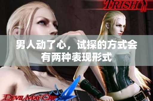 男人动了心，试探的方式会有两种表现形式