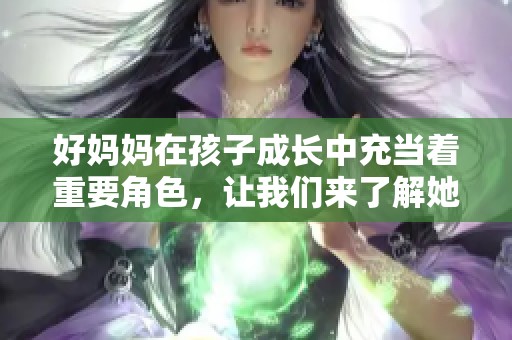 好妈妈在孩子成长中充当着重要角色，让我们来了解她们的伟大与奉献。