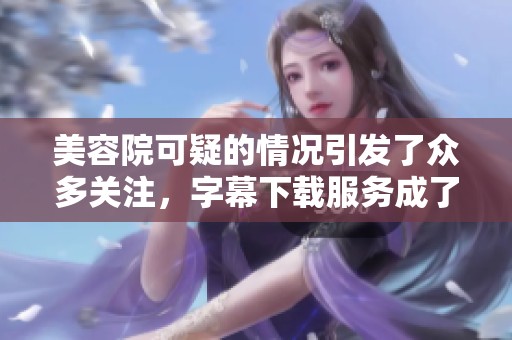 美容院可疑的情况引发了众多关注，字幕下载服务成了热门讨论话题