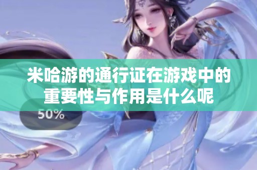 米哈游的通行证在游戏中的重要性与作用是什么呢