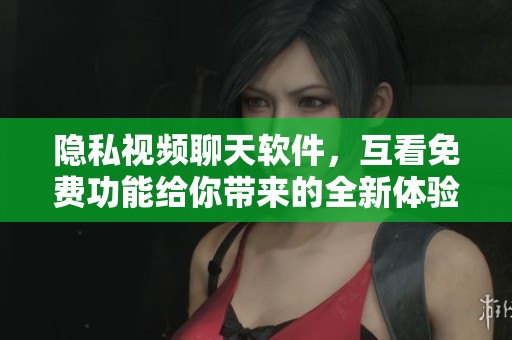 隐私视频聊天软件，互看免费功能给你带来的全新体验