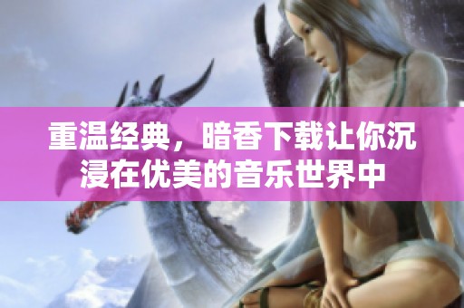 重温经典，暗香下载让你沉浸在优美的音乐世界中