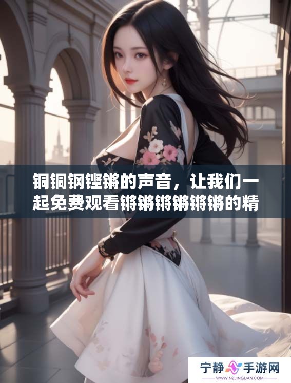 铜铜钢铿锵的声音，让我们一起免费观看锵锵锵锵锵锵的精彩瞬间