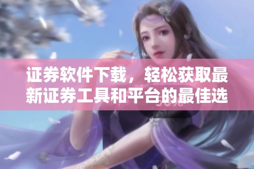 证券软件下载，轻松获取最新证券工具和平台的最佳选择